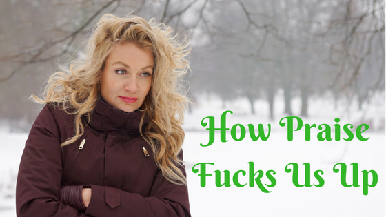 How Praise Fucks Us Up