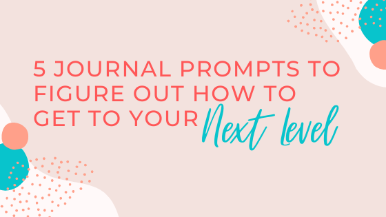 5 Journal Prompts to Figure Out HOW to get to your Next Level