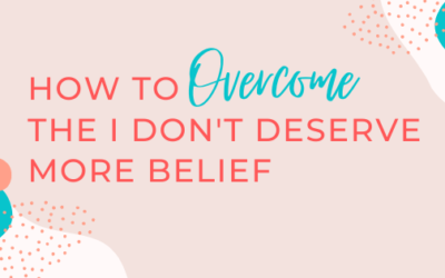 How to Overcome the “I Don’t Deserve More” Belief