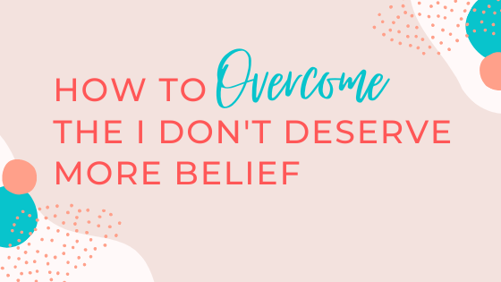How to Overcome the “I Don’t Deserve More” Belief